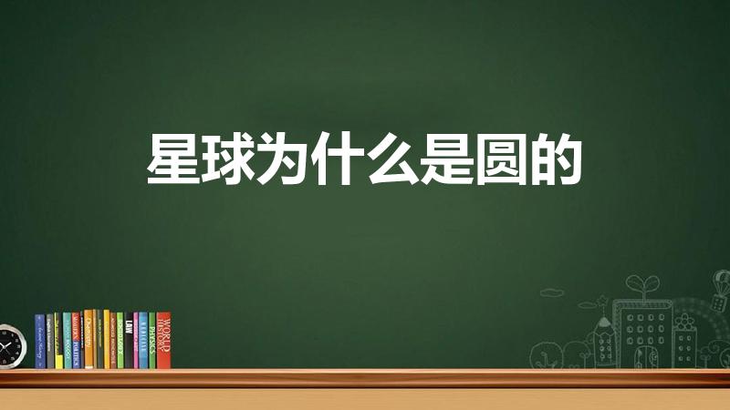 星球为什么是圆的（为什么星球都是圆形的）