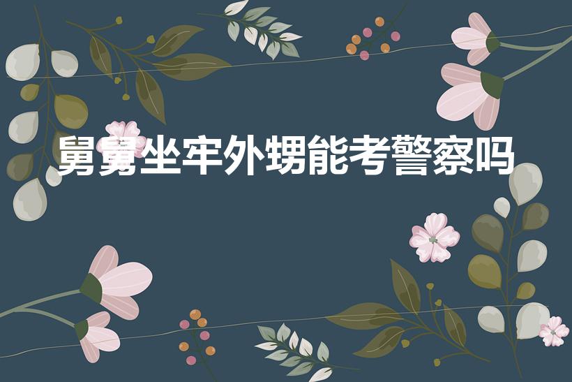 舅舅坐牢外甥能考警察吗（舅舅有案底会影响外甥考警察吗）