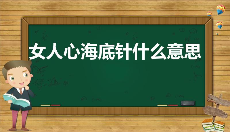 女人心海底针什么意思（为什么说女人心海底针）