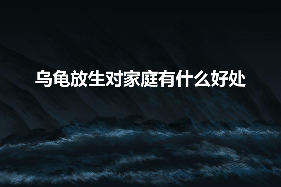乌龟放生对家庭有什么好处（把乌龟放生有什么特别的意义）
