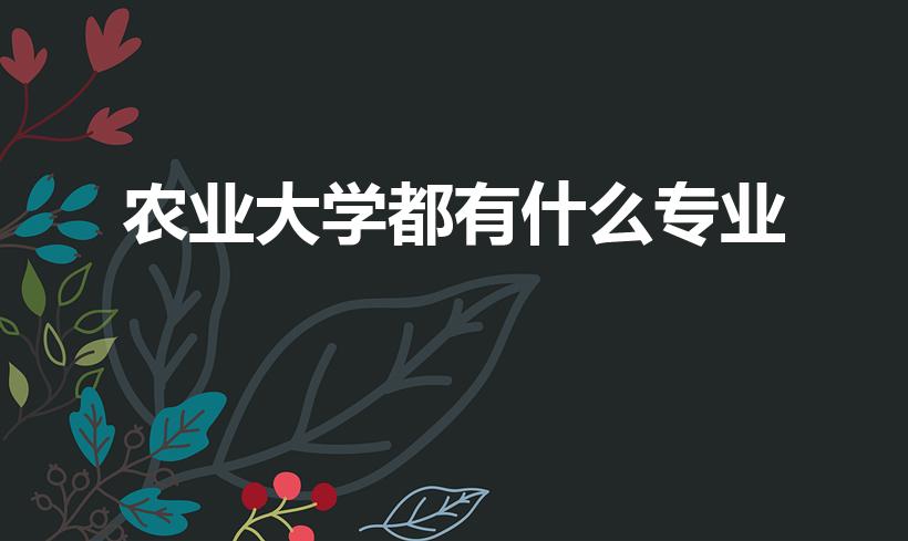 农业大学都有什么专业（中国农业大学有哪些专业）