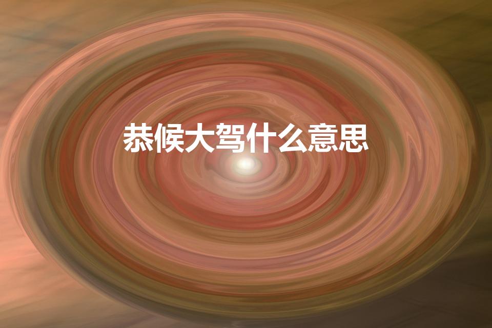 恭候大驾什么意思（恭候大驾光临是啥意思）