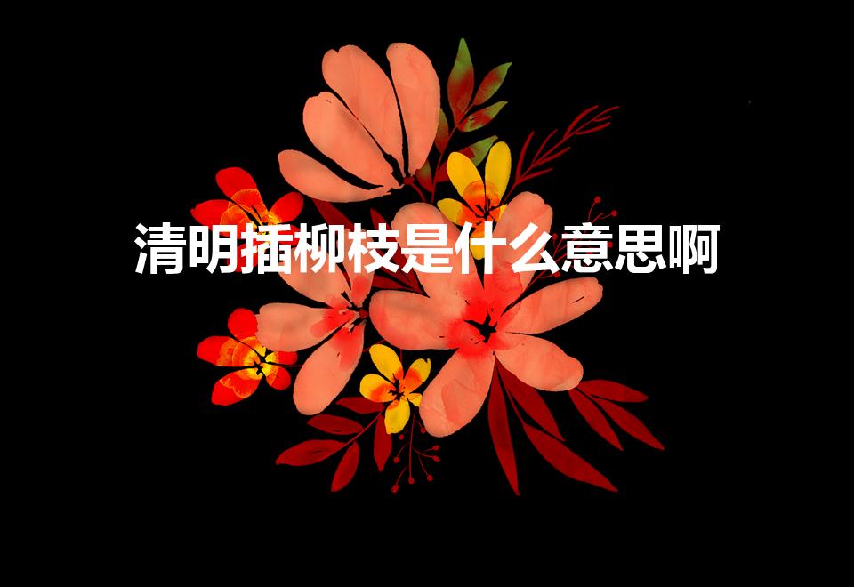 清明插柳枝是什么意思啊（清明节插柳的寓意）