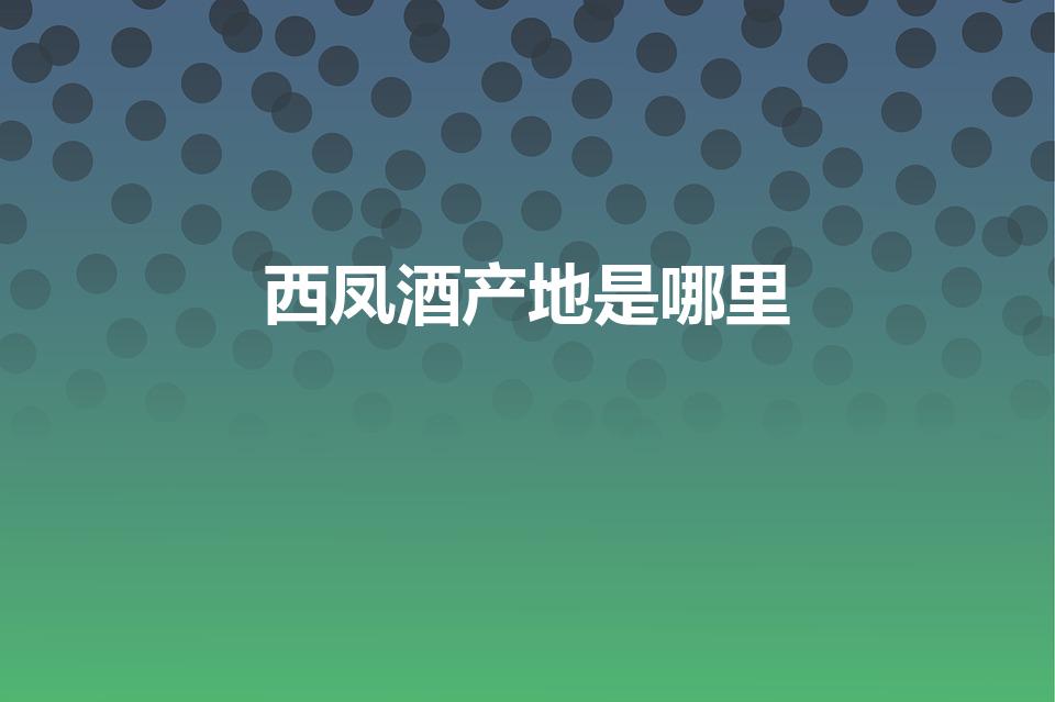 西凤酒产地是哪里（西凤酒产地为什么是四川成都）