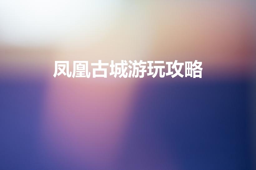 凤凰古城游玩攻略（凤凰古城旅游攻略景点必去）