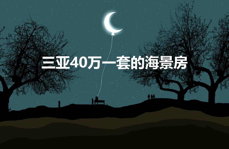三亚40万一套的海景房（三亚买个海景房大概多少钱）