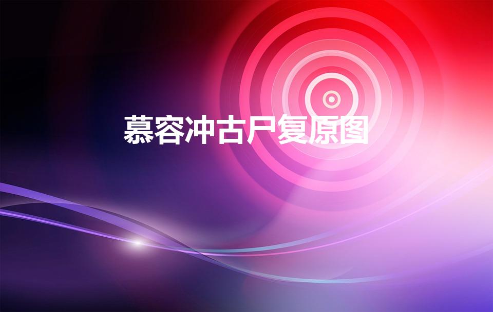 慕容冲古尸复原图（慕容冲容貌复原图(慕容冲容貌)）