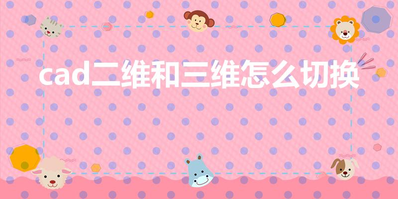 cad二维和三维怎么切换（cad二维视图如何转三维视图）
