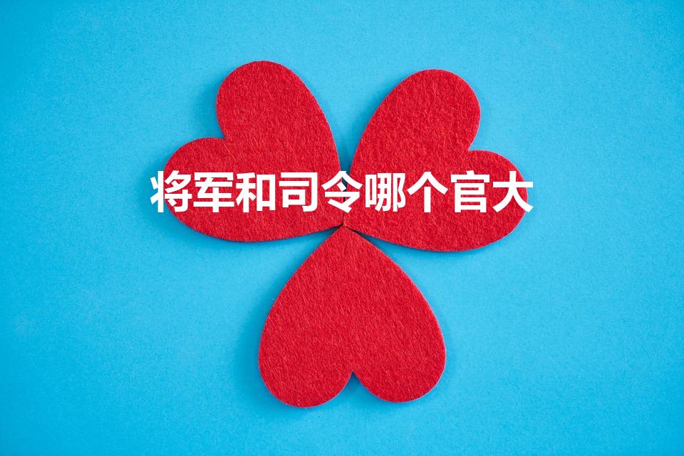 将军和司令哪个官大（元帅 将军 司令 哪个最大）
