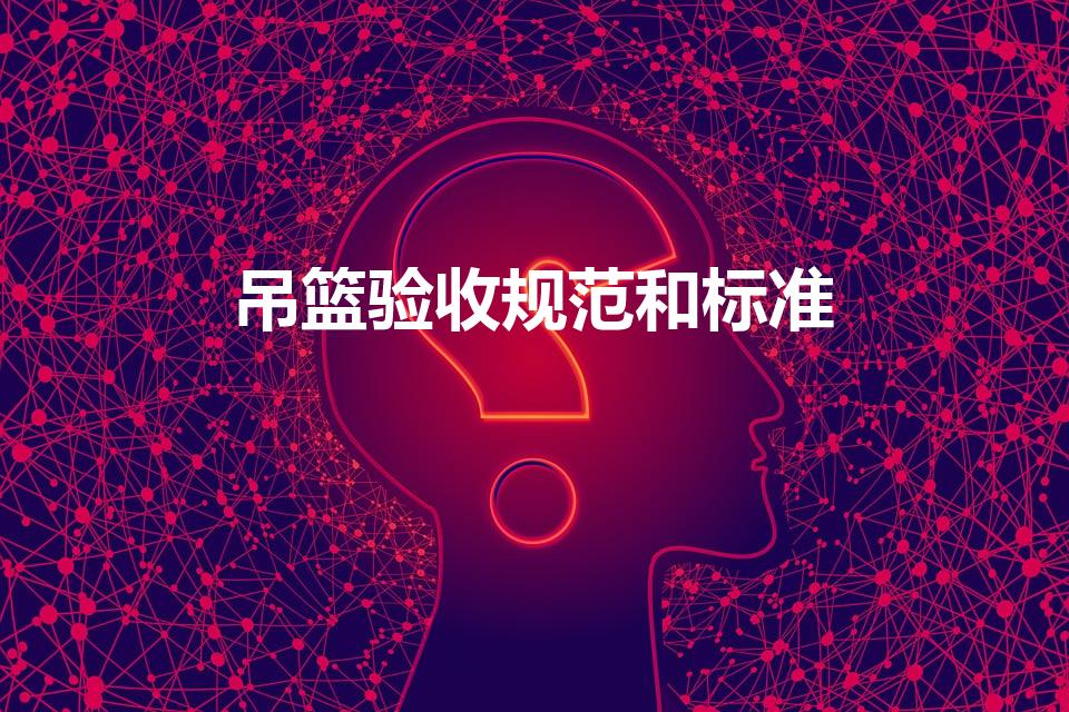 吊篮验收规范和标准（吊篮安装规范要求有哪些）