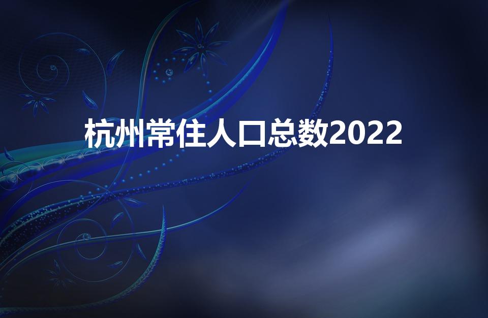 杭州常住人口总数2022（杭州人口数量2022总数）
