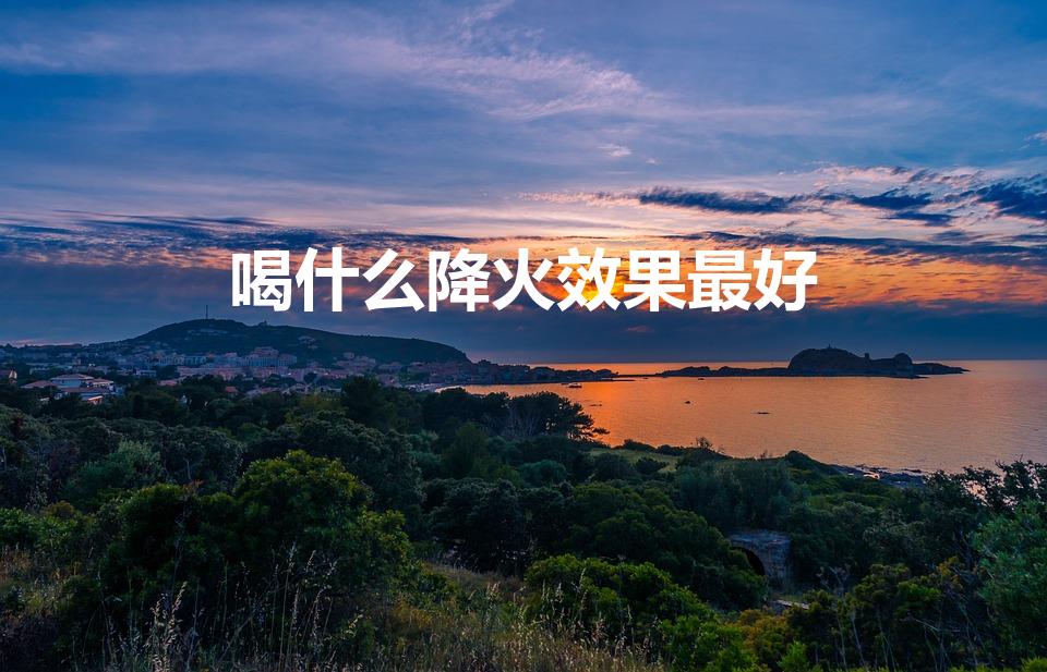 喝什么降火效果最好（喝什么去火排毒效果好）