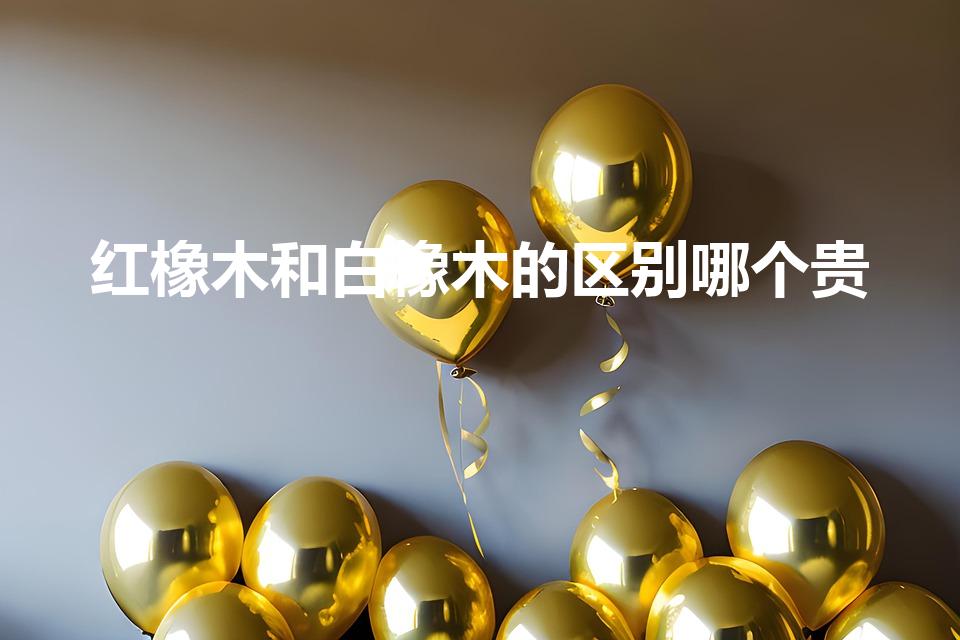 红橡木和白橡木的区别哪个贵（红橡和白橡哪个贵）