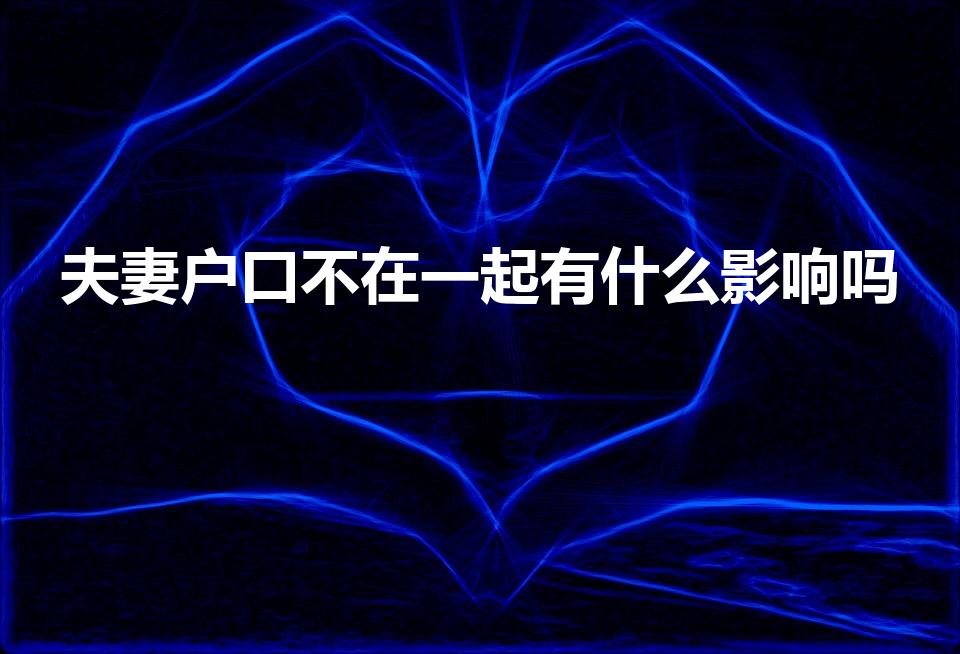 夫妻户口不在一起有什么影响吗（夫妻双方户口必须在一起吗）