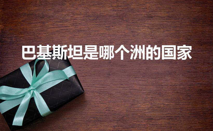巴基斯坦是哪个洲的国家（巴基斯坦在哪个洲呀）