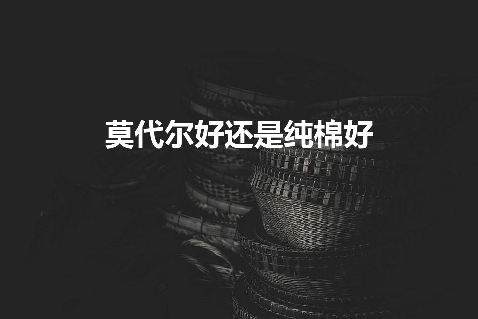 莫代尔好还是纯棉好（莫代尔是什么面料莫代尔和纯棉哪个好）
