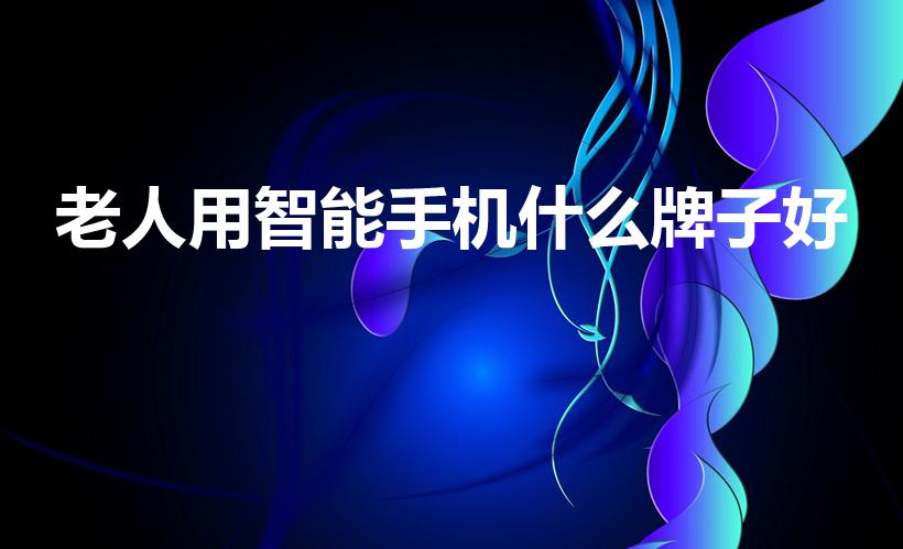 老人用智能手机什么牌子好（最适合老人用的智能手机）