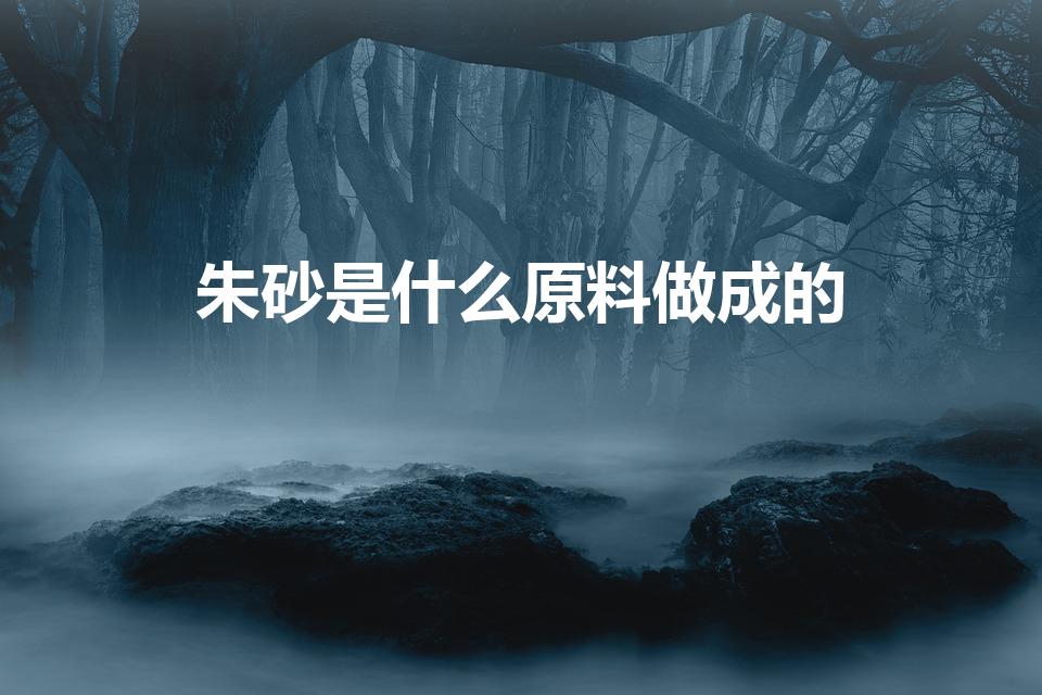 朱砂是什么原料做成的（朱砂什么做的）