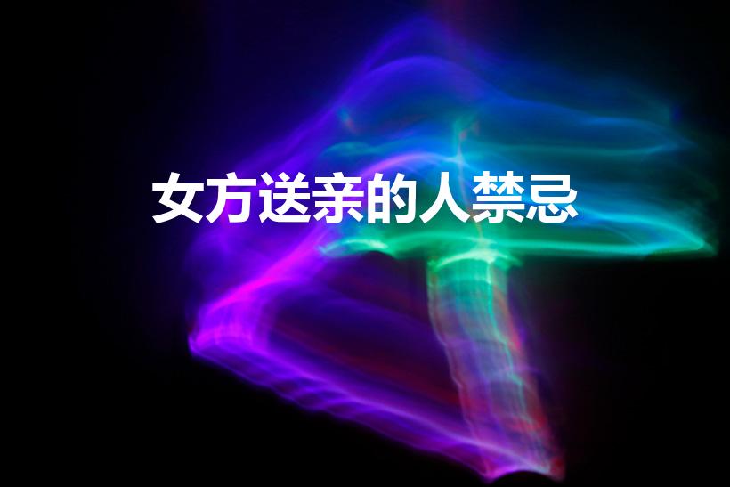 女方送亲的人禁忌（女方什么人不能送亲）