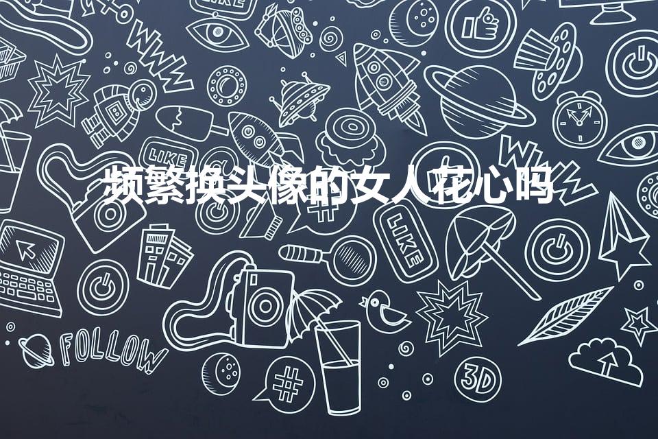 频繁换头像的女人花心吗