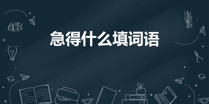 急得什么填词语（急得什么填词语急得什么填词语举例）