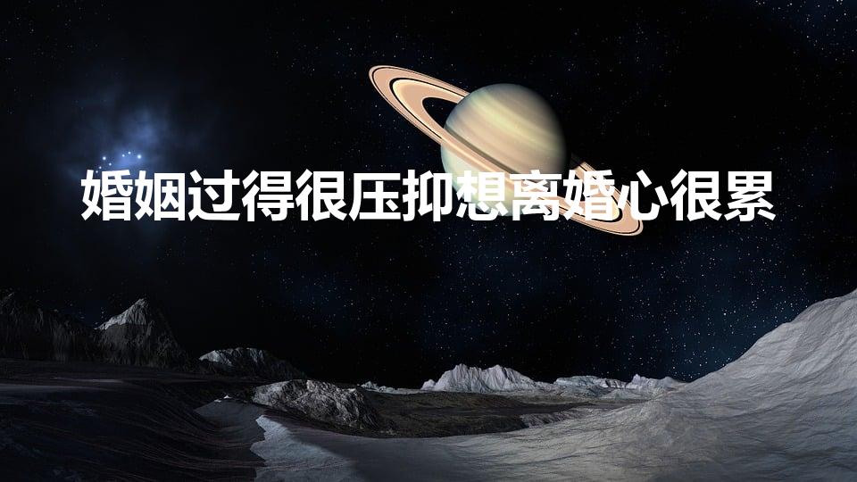 婚姻过得很压抑想离婚心很累（婚姻很累很压抑想离婚）