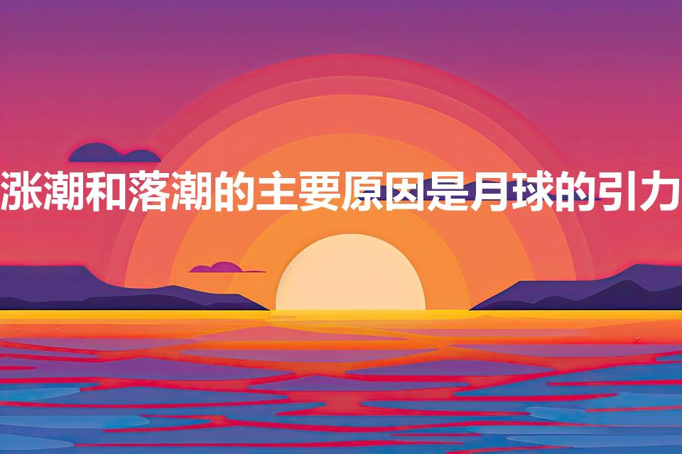 涨潮和落潮的主要原因是月球的引力