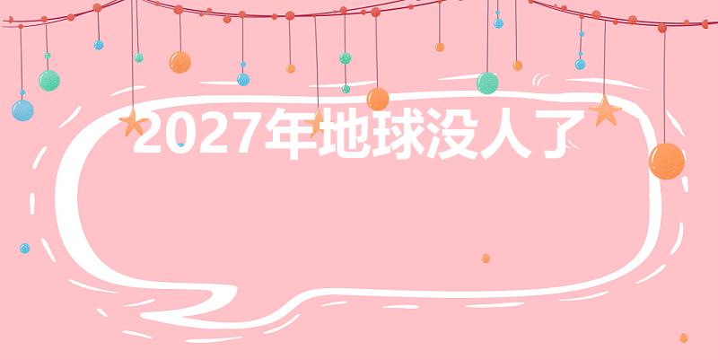 2027年地球没人了（2027年真的有丧尸来地球吗）