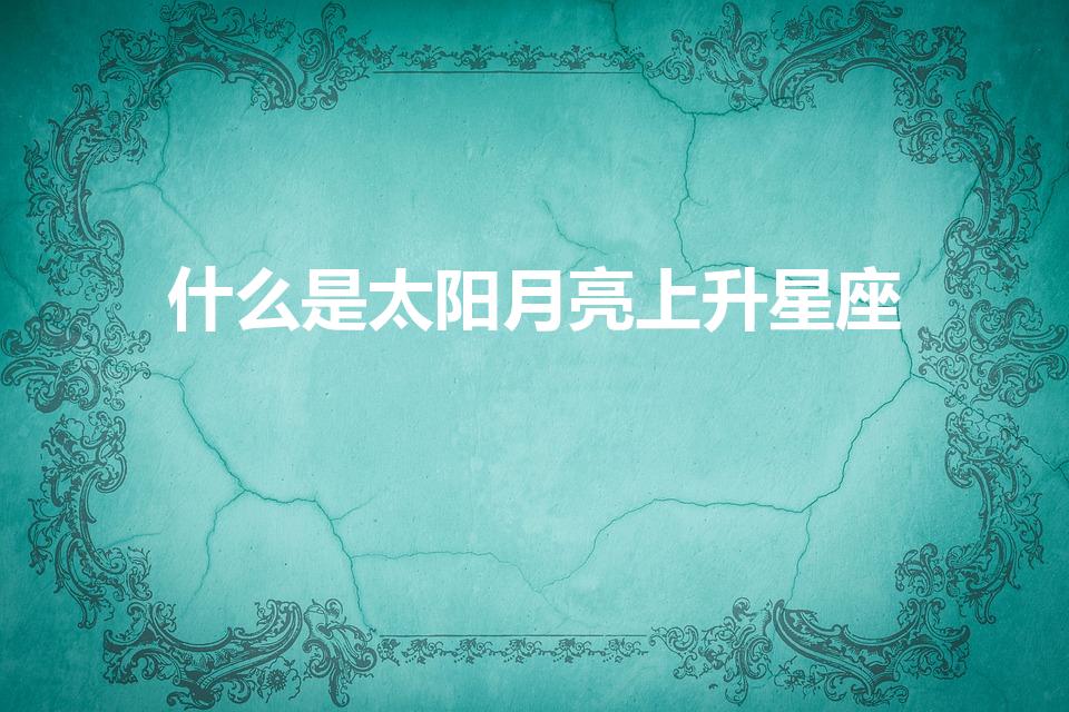 什么是太阳月亮上升星座（怎么算太阳月亮星座和上升星座）