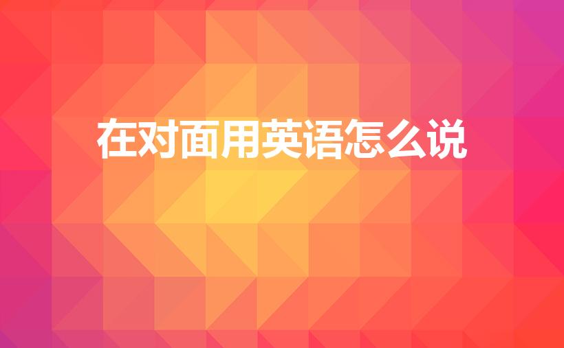 在对面用英语怎么说（在 对面用英语怎么说）