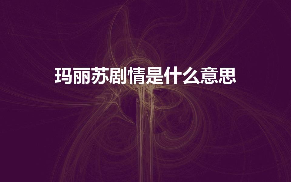 玛丽苏剧情是什么意思（玛丽苏剧情指的是什么 玛丽苏简介）