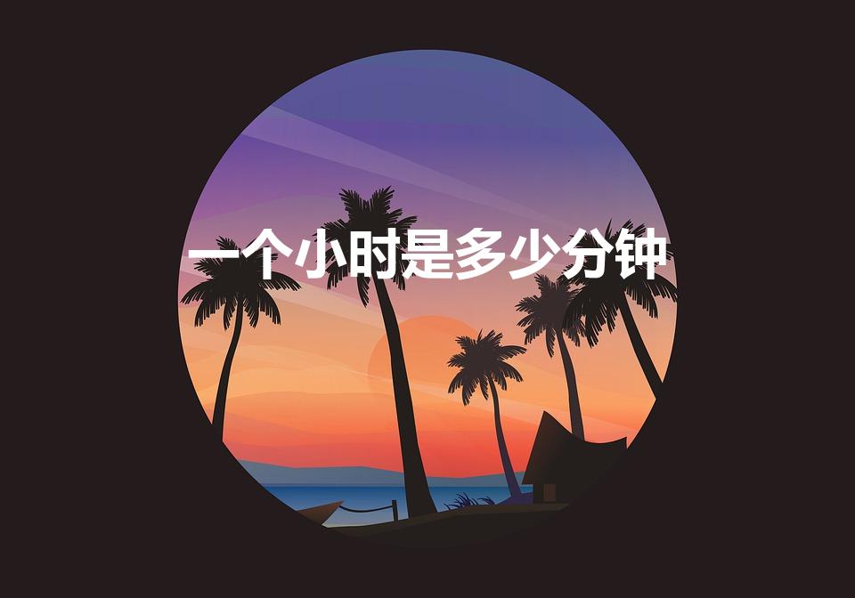 一个小时是多少分钟（一小时等于几分钟）