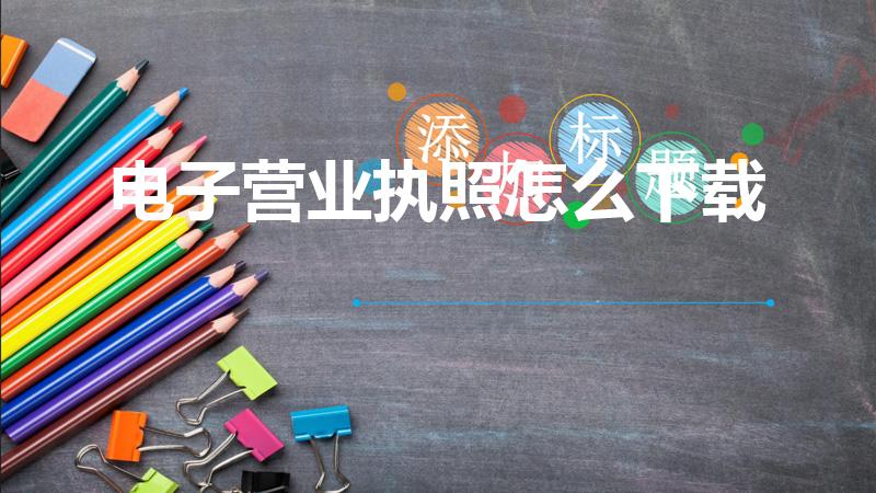 电子营业执照怎么下载（如何下载电子营业执照）