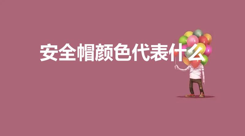 安全帽颜色代表什么（安全帽的颜色分别代表什么）