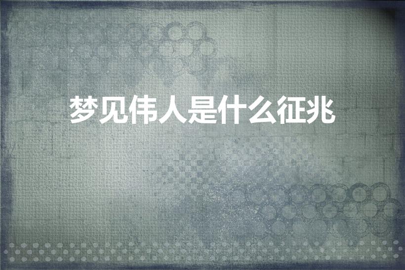 梦见伟人是什么征兆（梦见伟人的预兆）