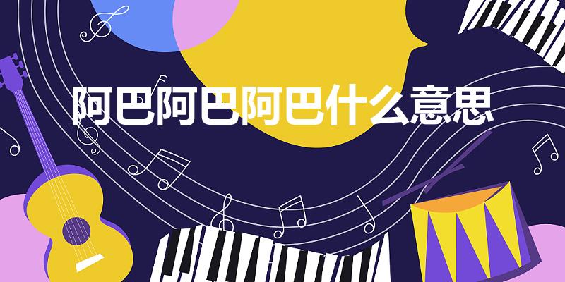 阿巴阿巴阿巴什么意思（阿巴阿巴是什么意思）