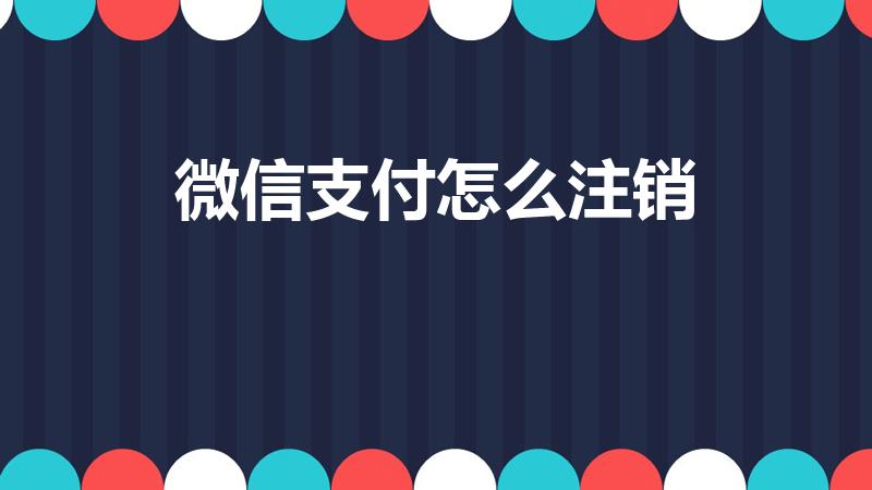 微信支付怎么注销（怎么注销微信支付）