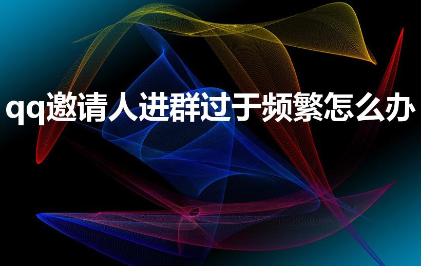 qq邀请人进群过于频繁怎么办（QQ拉人进群频繁怎么解除）