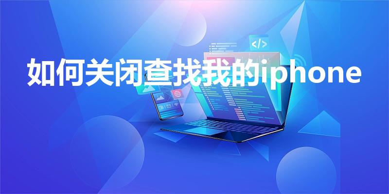 如何关闭查找我的iphone（苹果手机查找功能怎么关闭）