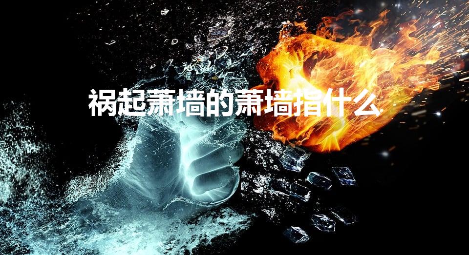 祸起萧墙的萧墙指什么（“祸起萧墙”是什么意思）