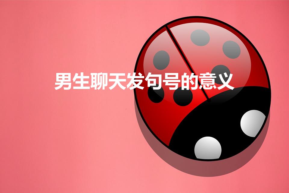 男生聊天发句号的意义（男生回消息总喜欢发个句号）