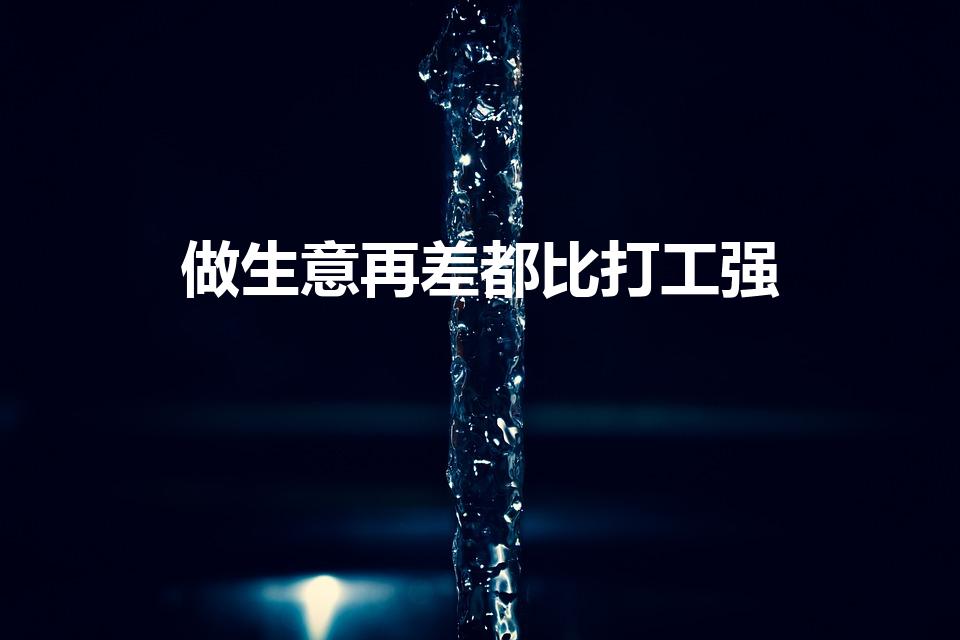 做生意再差都比打工强（做生意真的比上班打工强吗）