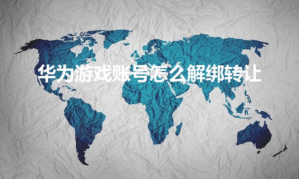 华为游戏账号怎么解绑转让（华为的游戏账号怎么交易）