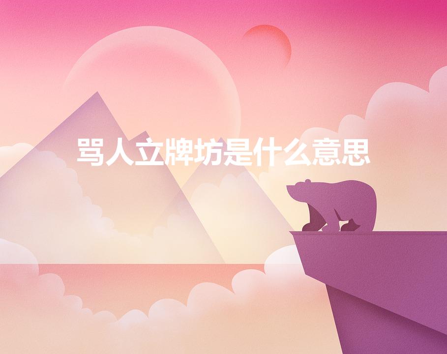 骂人立牌坊是什么意思（男人说他最讨厌女人立牌子的意思）