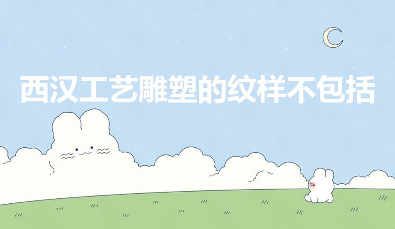 西汉工艺雕塑的纹样不包括