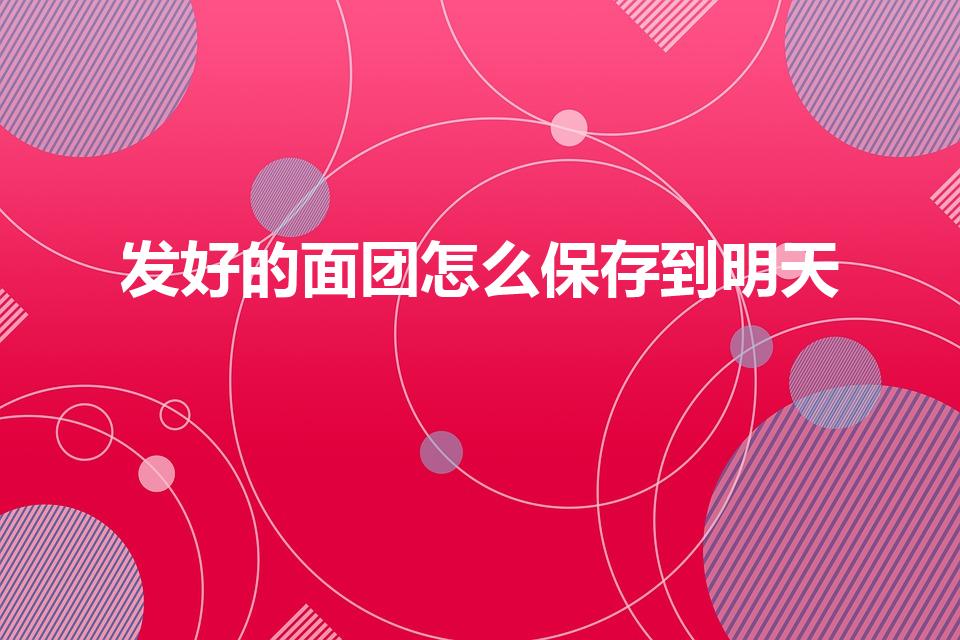 发好的面团怎么保存到明天（晚上发面怎么保存到第二天早上）