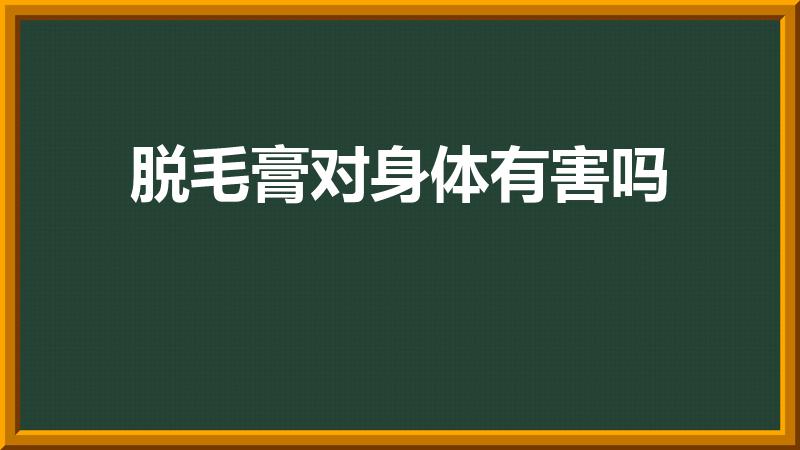 脱毛膏对身体有害吗（脱毛膏对身体有没有什么危害）