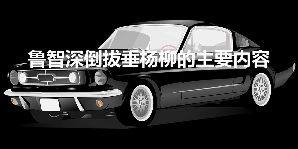 鲁智深倒拔垂杨柳的主要内容（鲁智深倒拔垂杨柳概括）