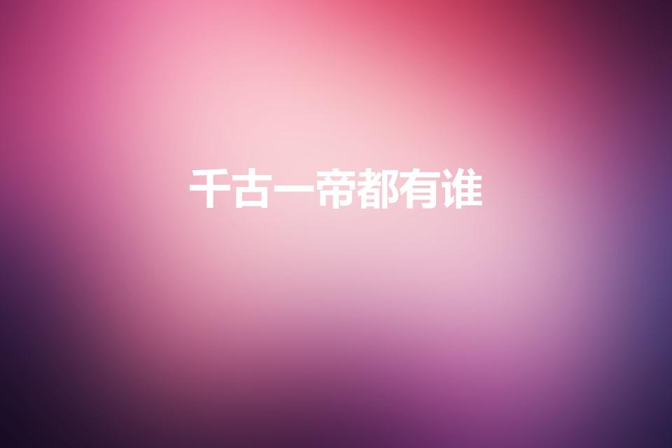 千古一帝都有谁（历史上的千古一帝都有谁）