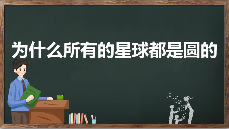 为什么所有的星球都是圆的（为什么所有星球都是圆的）